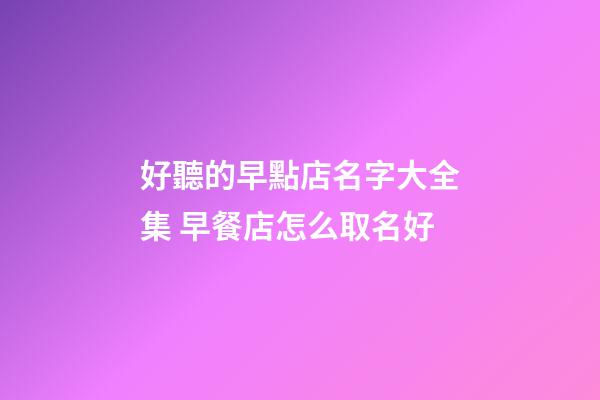 好聽的早點店名字大全集 早餐店怎么取名好-第1張-店鋪起名-玄機派